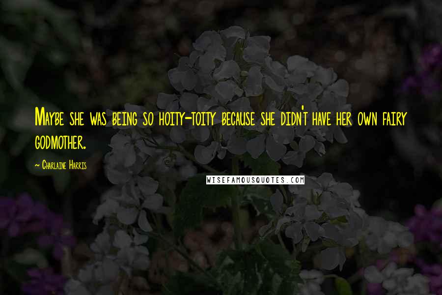Charlaine Harris Quotes: Maybe she was being so hoity-toity because she didn't have her own fairy godmother.