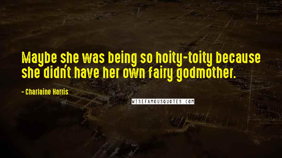 Charlaine Harris Quotes: Maybe she was being so hoity-toity because she didn't have her own fairy godmother.