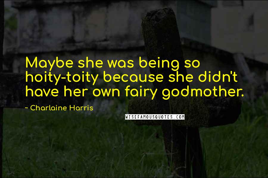 Charlaine Harris Quotes: Maybe she was being so hoity-toity because she didn't have her own fairy godmother.