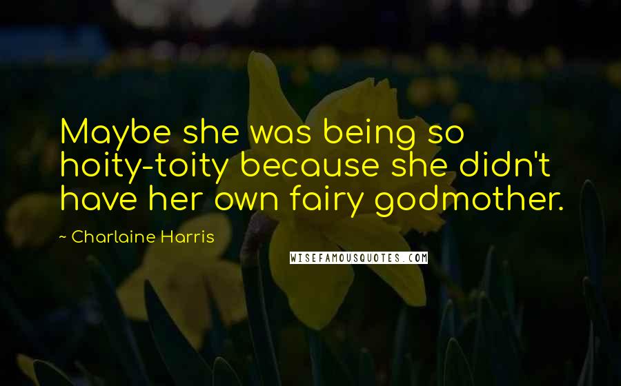 Charlaine Harris Quotes: Maybe she was being so hoity-toity because she didn't have her own fairy godmother.