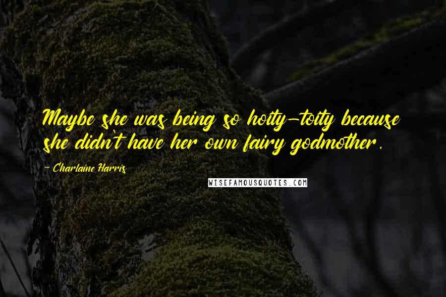 Charlaine Harris Quotes: Maybe she was being so hoity-toity because she didn't have her own fairy godmother.