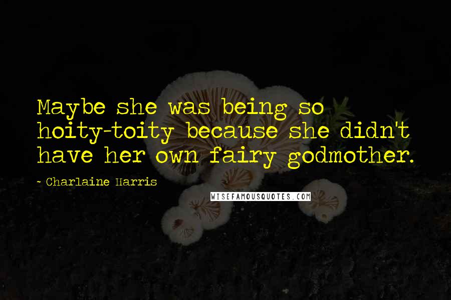 Charlaine Harris Quotes: Maybe she was being so hoity-toity because she didn't have her own fairy godmother.