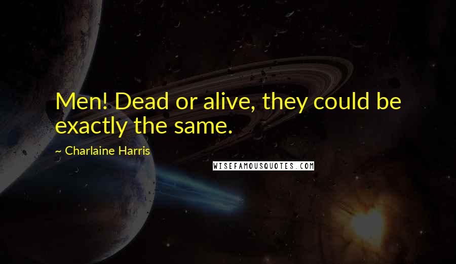 Charlaine Harris Quotes: Men! Dead or alive, they could be exactly the same.