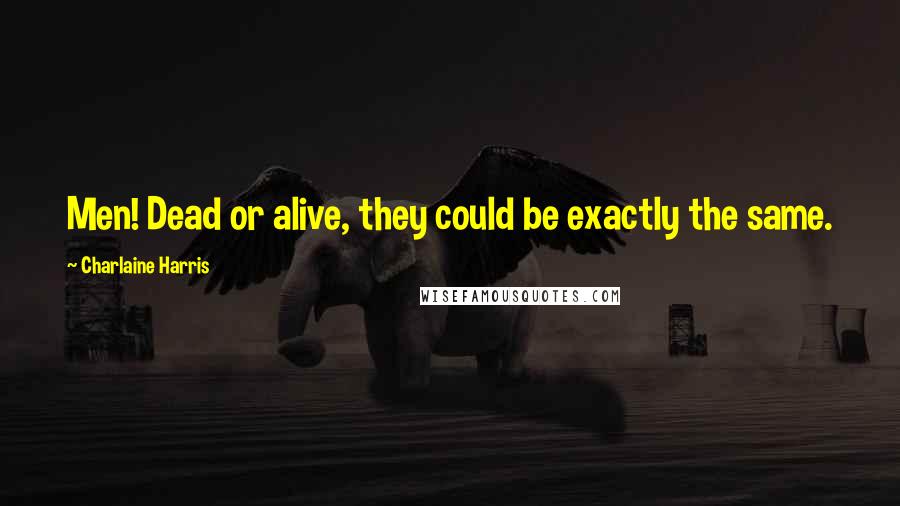 Charlaine Harris Quotes: Men! Dead or alive, they could be exactly the same.
