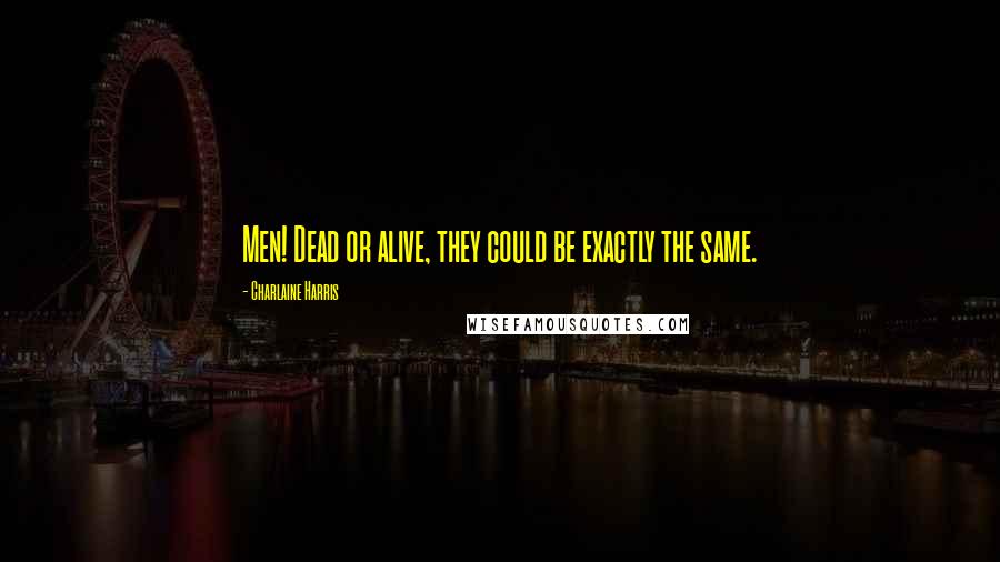 Charlaine Harris Quotes: Men! Dead or alive, they could be exactly the same.