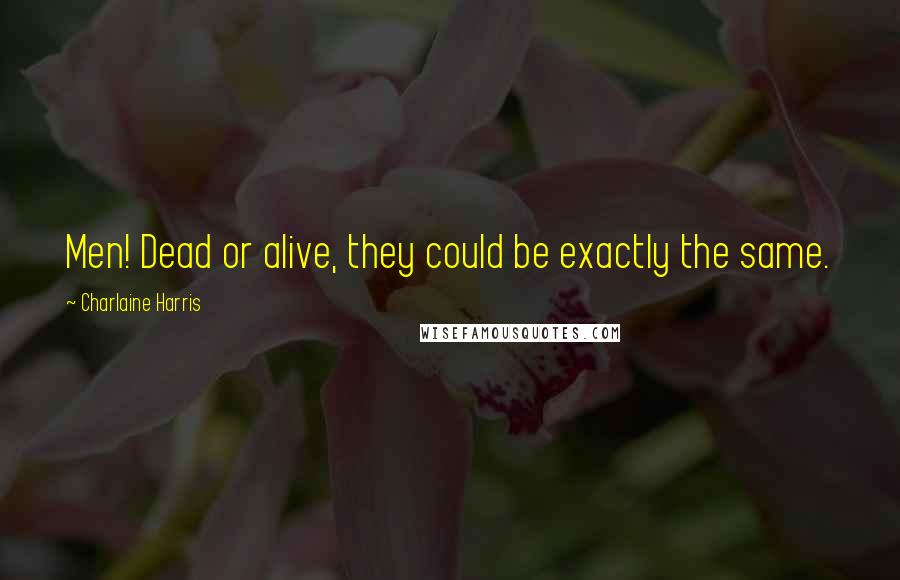 Charlaine Harris Quotes: Men! Dead or alive, they could be exactly the same.