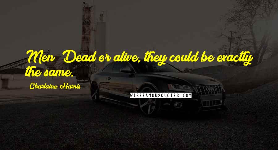 Charlaine Harris Quotes: Men! Dead or alive, they could be exactly the same.