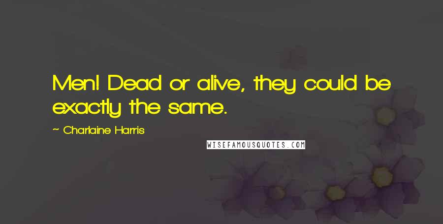 Charlaine Harris Quotes: Men! Dead or alive, they could be exactly the same.