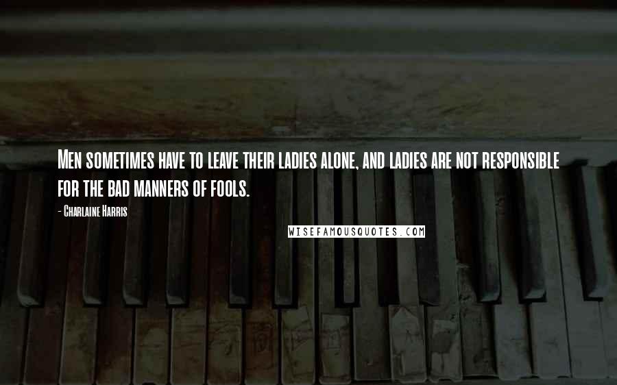 Charlaine Harris Quotes: Men sometimes have to leave their ladies alone, and ladies are not responsible for the bad manners of fools.