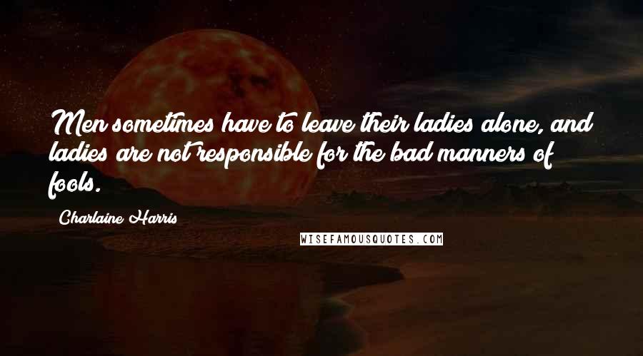 Charlaine Harris Quotes: Men sometimes have to leave their ladies alone, and ladies are not responsible for the bad manners of fools.