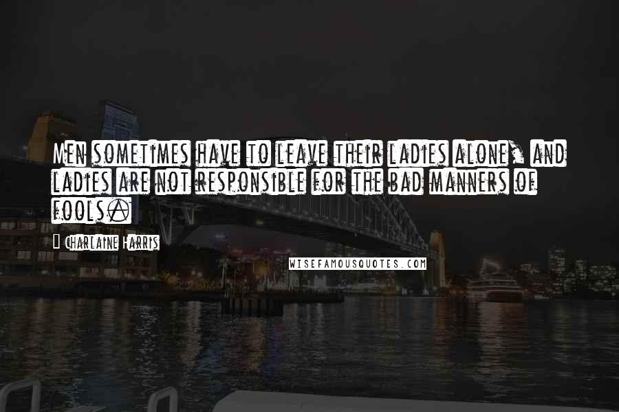 Charlaine Harris Quotes: Men sometimes have to leave their ladies alone, and ladies are not responsible for the bad manners of fools.