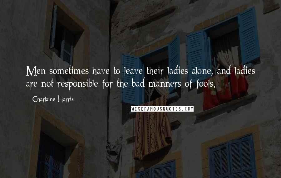 Charlaine Harris Quotes: Men sometimes have to leave their ladies alone, and ladies are not responsible for the bad manners of fools.