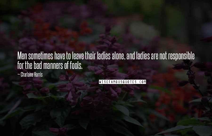 Charlaine Harris Quotes: Men sometimes have to leave their ladies alone, and ladies are not responsible for the bad manners of fools.