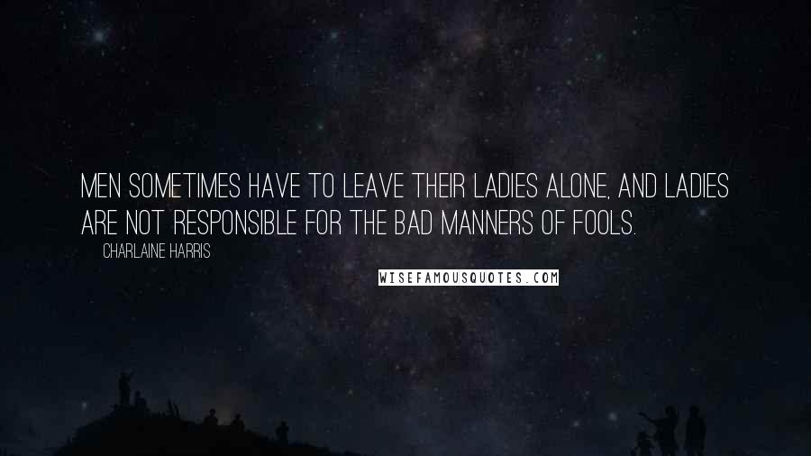 Charlaine Harris Quotes: Men sometimes have to leave their ladies alone, and ladies are not responsible for the bad manners of fools.