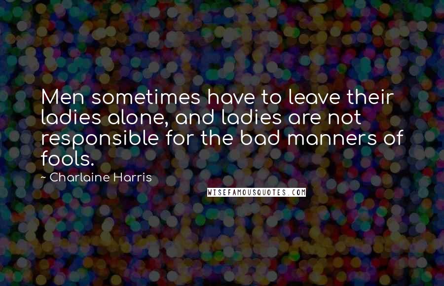 Charlaine Harris Quotes: Men sometimes have to leave their ladies alone, and ladies are not responsible for the bad manners of fools.