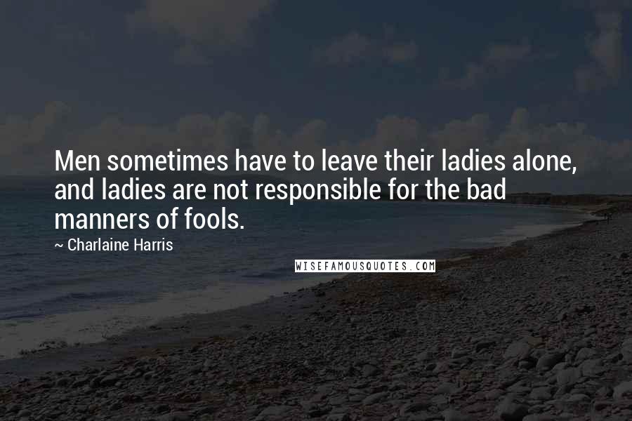 Charlaine Harris Quotes: Men sometimes have to leave their ladies alone, and ladies are not responsible for the bad manners of fools.