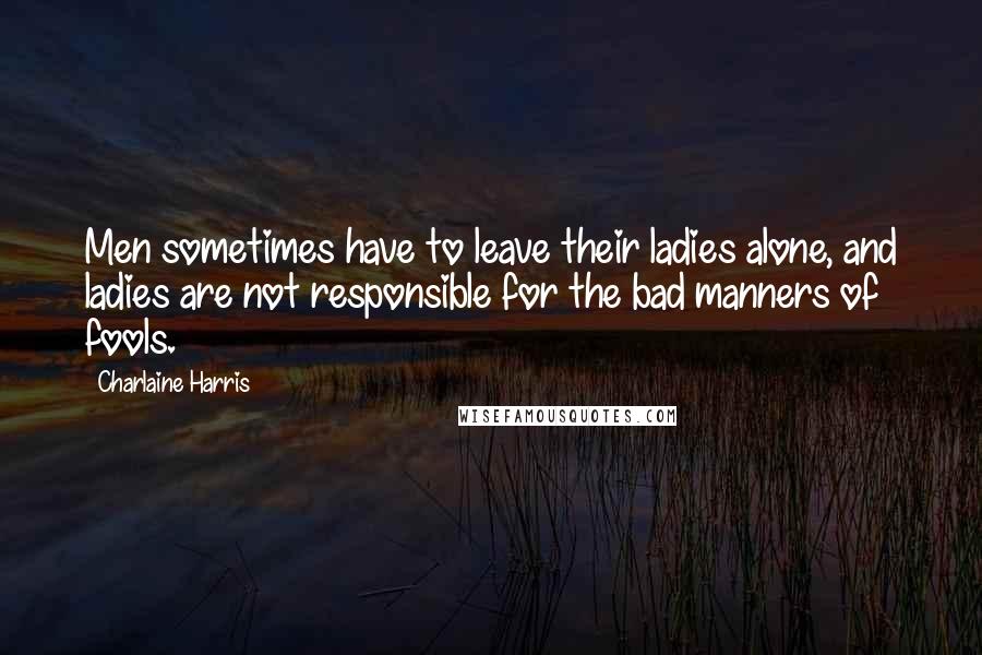 Charlaine Harris Quotes: Men sometimes have to leave their ladies alone, and ladies are not responsible for the bad manners of fools.