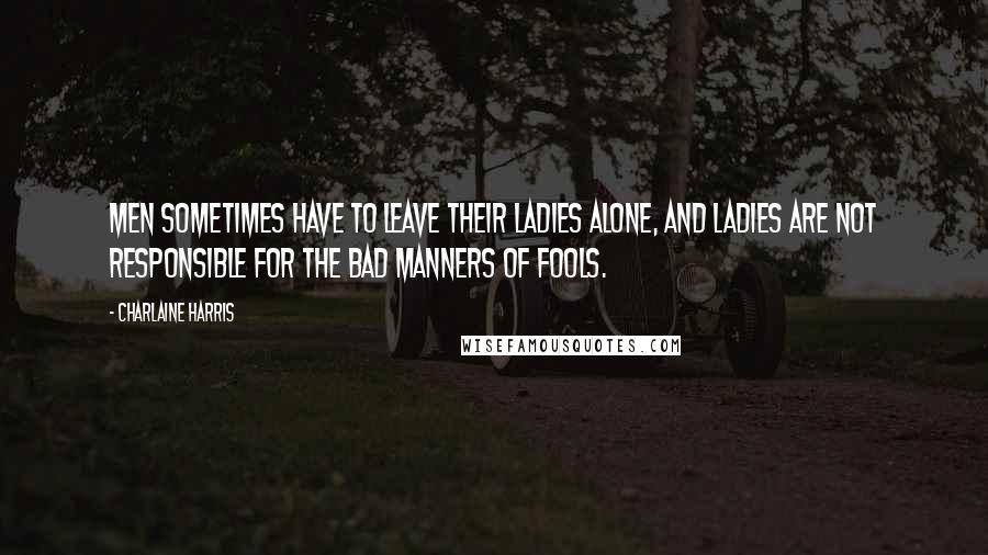 Charlaine Harris Quotes: Men sometimes have to leave their ladies alone, and ladies are not responsible for the bad manners of fools.