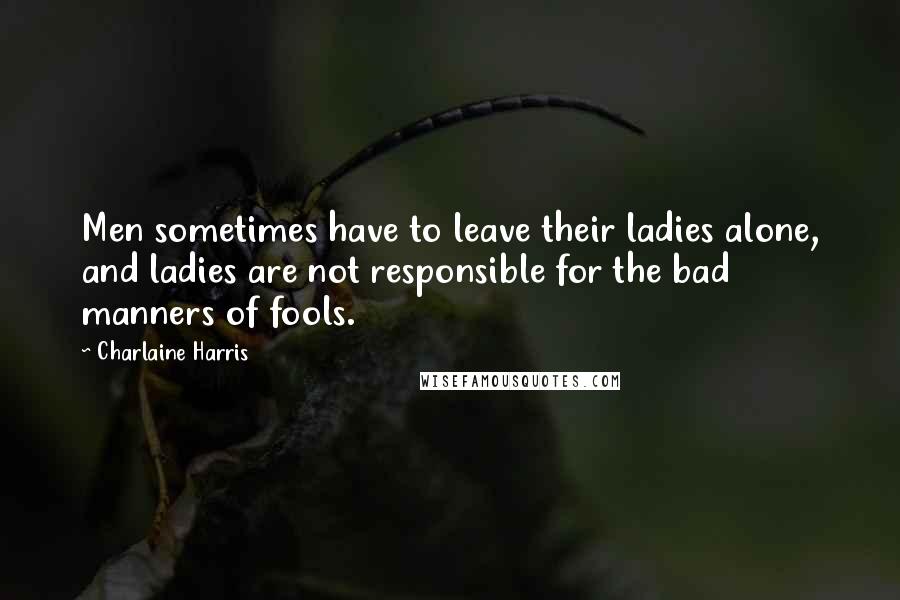 Charlaine Harris Quotes: Men sometimes have to leave their ladies alone, and ladies are not responsible for the bad manners of fools.