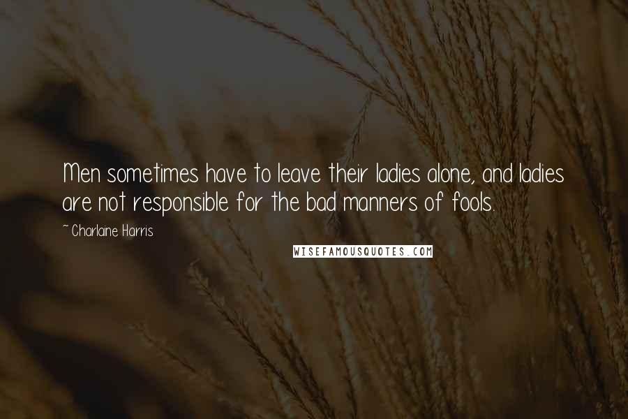 Charlaine Harris Quotes: Men sometimes have to leave their ladies alone, and ladies are not responsible for the bad manners of fools.