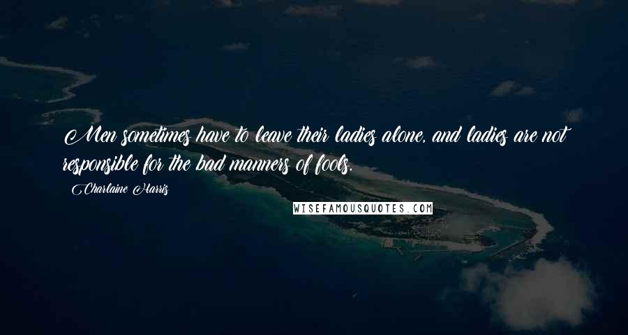 Charlaine Harris Quotes: Men sometimes have to leave their ladies alone, and ladies are not responsible for the bad manners of fools.