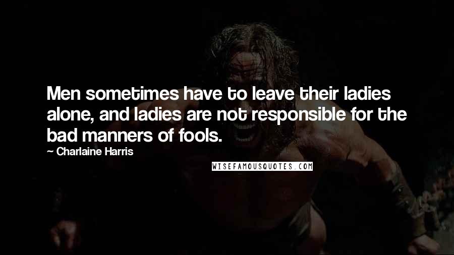 Charlaine Harris Quotes: Men sometimes have to leave their ladies alone, and ladies are not responsible for the bad manners of fools.