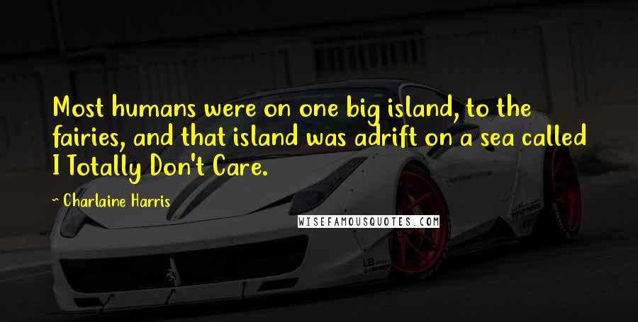 Charlaine Harris Quotes: Most humans were on one big island, to the fairies, and that island was adrift on a sea called I Totally Don't Care.