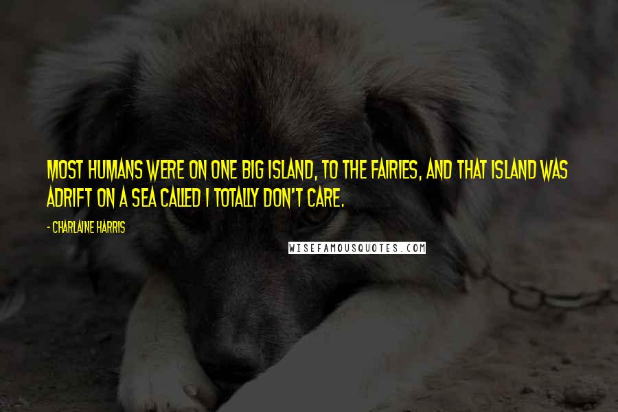 Charlaine Harris Quotes: Most humans were on one big island, to the fairies, and that island was adrift on a sea called I Totally Don't Care.