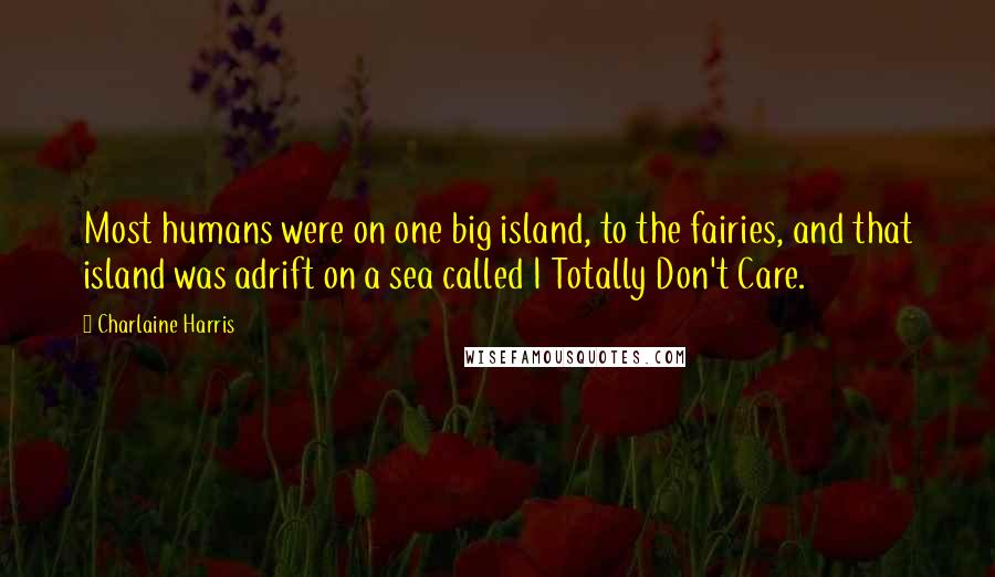 Charlaine Harris Quotes: Most humans were on one big island, to the fairies, and that island was adrift on a sea called I Totally Don't Care.