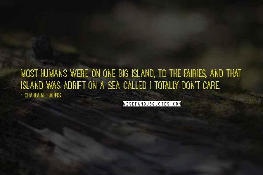 Charlaine Harris Quotes: Most humans were on one big island, to the fairies, and that island was adrift on a sea called I Totally Don't Care.