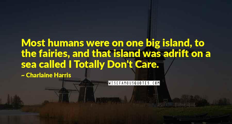 Charlaine Harris Quotes: Most humans were on one big island, to the fairies, and that island was adrift on a sea called I Totally Don't Care.