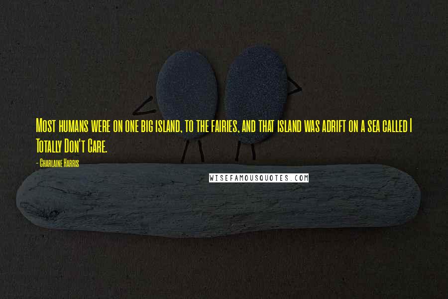 Charlaine Harris Quotes: Most humans were on one big island, to the fairies, and that island was adrift on a sea called I Totally Don't Care.