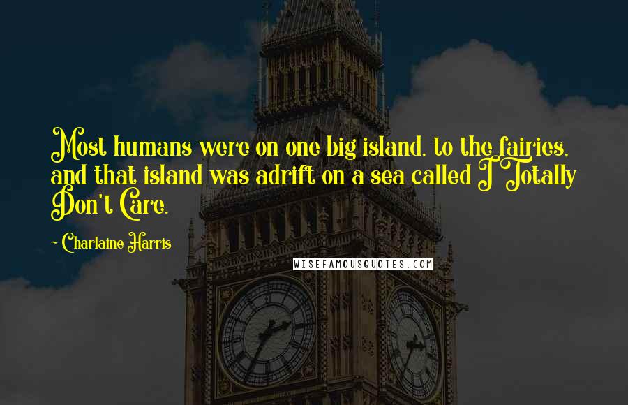 Charlaine Harris Quotes: Most humans were on one big island, to the fairies, and that island was adrift on a sea called I Totally Don't Care.