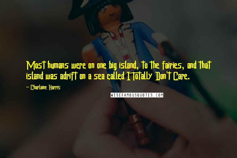 Charlaine Harris Quotes: Most humans were on one big island, to the fairies, and that island was adrift on a sea called I Totally Don't Care.