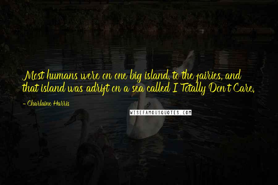 Charlaine Harris Quotes: Most humans were on one big island, to the fairies, and that island was adrift on a sea called I Totally Don't Care.