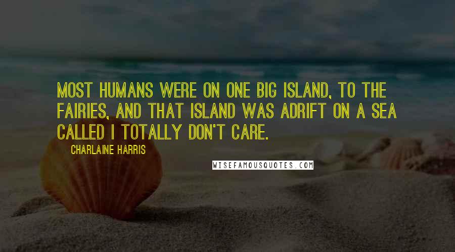 Charlaine Harris Quotes: Most humans were on one big island, to the fairies, and that island was adrift on a sea called I Totally Don't Care.