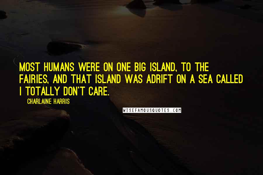 Charlaine Harris Quotes: Most humans were on one big island, to the fairies, and that island was adrift on a sea called I Totally Don't Care.