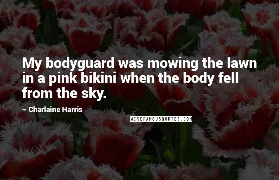 Charlaine Harris Quotes: My bodyguard was mowing the lawn in a pink bikini when the body fell from the sky.