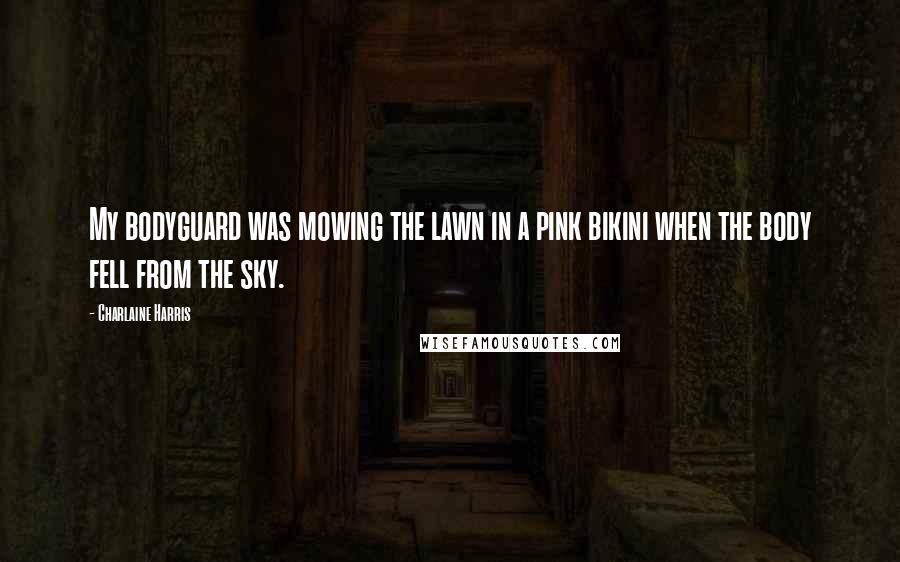 Charlaine Harris Quotes: My bodyguard was mowing the lawn in a pink bikini when the body fell from the sky.