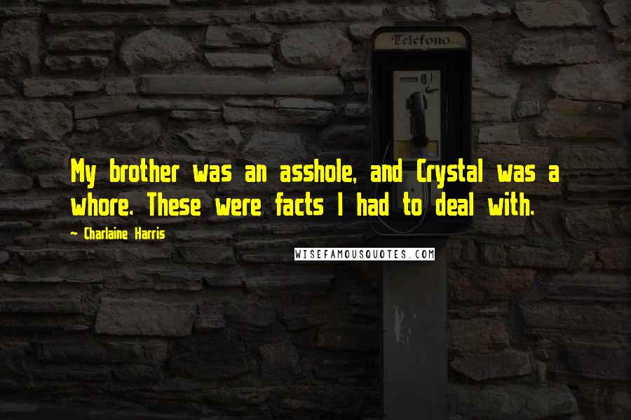 Charlaine Harris Quotes: My brother was an asshole, and Crystal was a whore. These were facts I had to deal with.