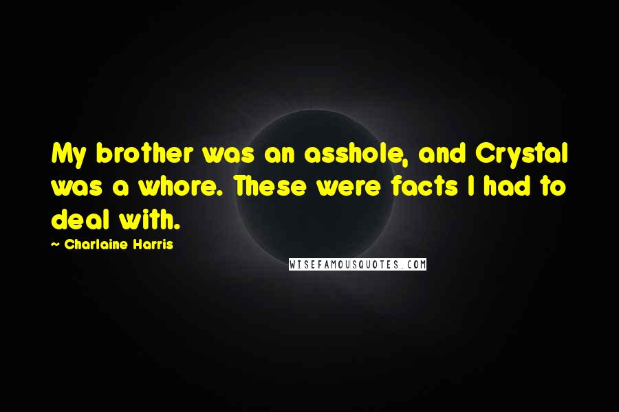 Charlaine Harris Quotes: My brother was an asshole, and Crystal was a whore. These were facts I had to deal with.