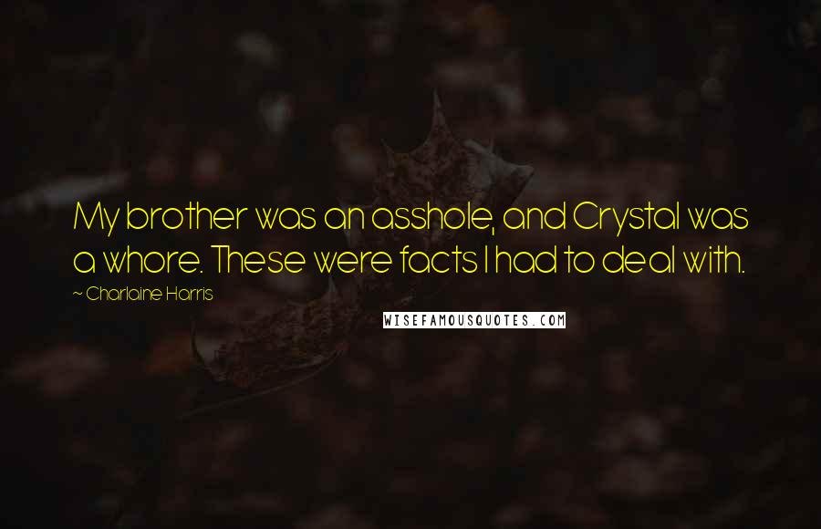 Charlaine Harris Quotes: My brother was an asshole, and Crystal was a whore. These were facts I had to deal with.