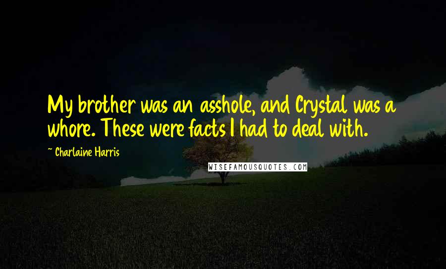 Charlaine Harris Quotes: My brother was an asshole, and Crystal was a whore. These were facts I had to deal with.