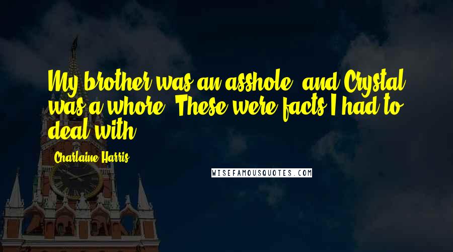 Charlaine Harris Quotes: My brother was an asshole, and Crystal was a whore. These were facts I had to deal with.
