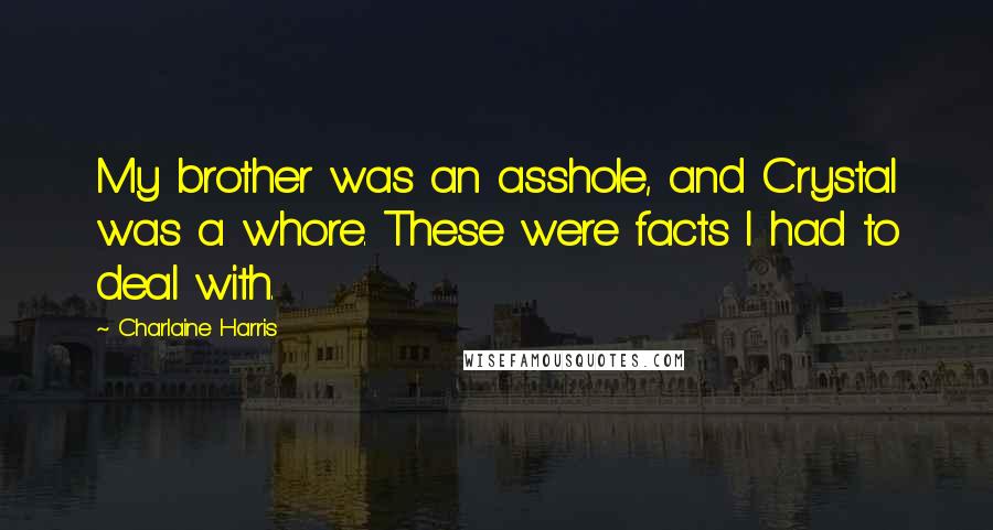 Charlaine Harris Quotes: My brother was an asshole, and Crystal was a whore. These were facts I had to deal with.
