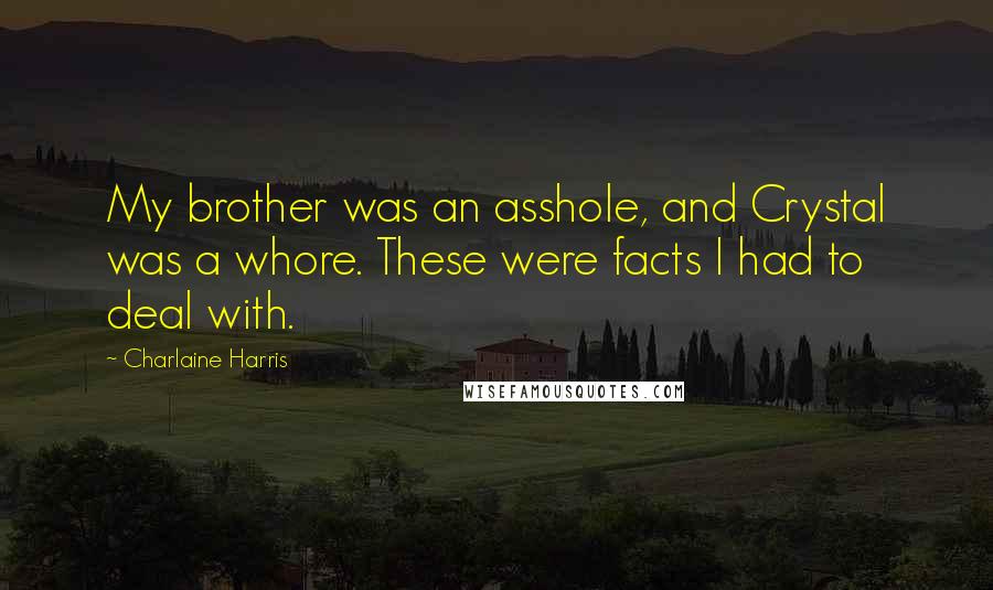 Charlaine Harris Quotes: My brother was an asshole, and Crystal was a whore. These were facts I had to deal with.