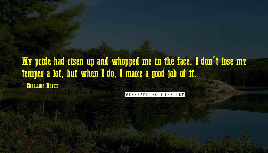 Charlaine Harris Quotes: My pride had risen up and whopped me in the face. I don't lose my temper a lot, but when I do, I make a good job of it.