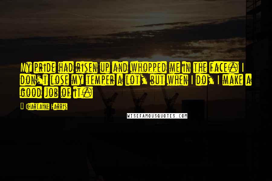 Charlaine Harris Quotes: My pride had risen up and whopped me in the face. I don't lose my temper a lot, but when I do, I make a good job of it.