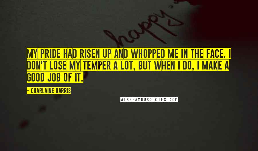 Charlaine Harris Quotes: My pride had risen up and whopped me in the face. I don't lose my temper a lot, but when I do, I make a good job of it.