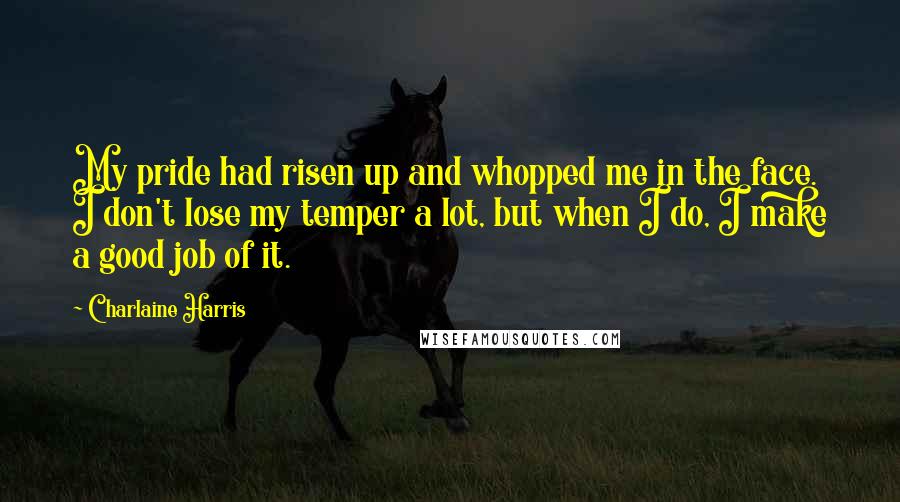 Charlaine Harris Quotes: My pride had risen up and whopped me in the face. I don't lose my temper a lot, but when I do, I make a good job of it.